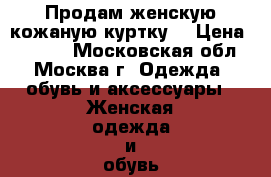 Продам женскую кожаную куртку. › Цена ­ 1 500 - Московская обл., Москва г. Одежда, обувь и аксессуары » Женская одежда и обувь   . Московская обл.,Москва г.